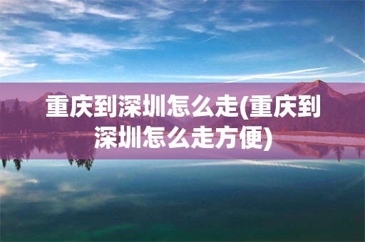 重庆到深圳怎么走(重庆到深圳怎么走方便)