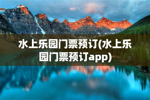 水上乐园门票预订(水上乐园门票预订app)