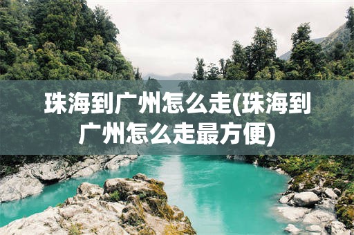 珠海到广州怎么走(珠海到广州怎么走最方便)