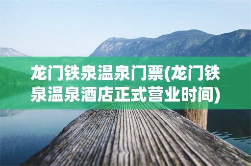 龙门铁泉温泉门票(龙门铁泉温泉酒店正式营业时间)