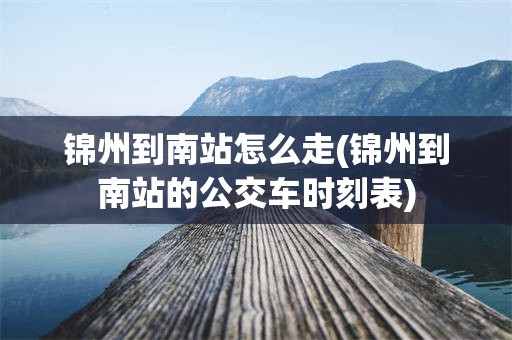 锦州到南站怎么走(锦州到南站的公交车时刻表)