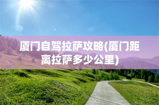 厦门自驾拉萨攻略(厦门距离拉萨多少公里)