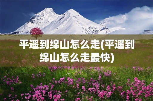 平遥到绵山怎么走(平遥到绵山怎么走最快)