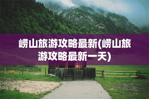 崂山旅游攻略最新(崂山旅游攻略最新一天)