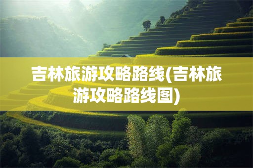 吉林旅游攻略路线(吉林旅游攻略路线图)