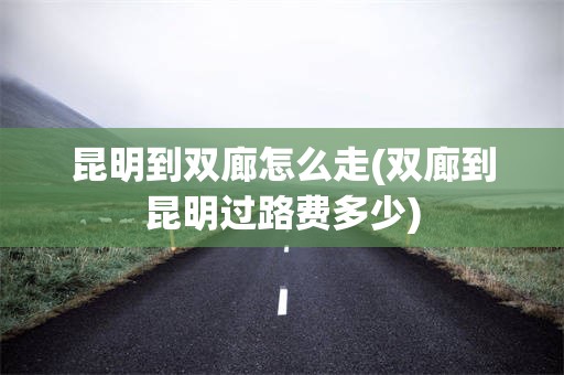 昆明到双廊怎么走(双廊到昆明过路费多少)