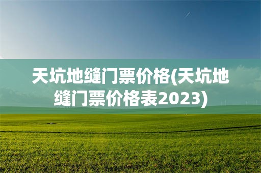 天坑地缝门票价格(天坑地缝门票价格表2023)