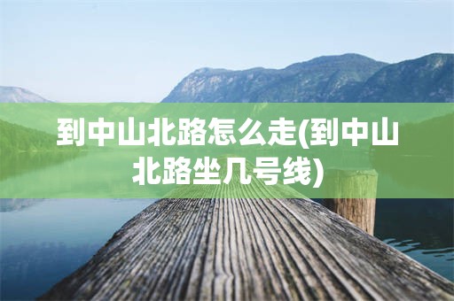 到中山北路怎么走(到中山北路坐几号线)