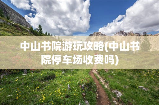 中山书院游玩攻略(中山书院停车场收费吗)