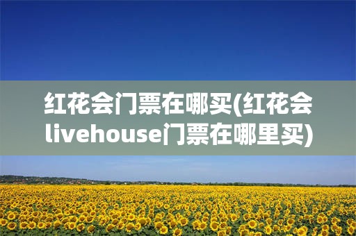 红花会门票在哪买(红花会livehouse门票在哪里买)