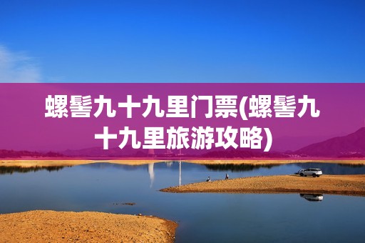 螺髻九十九里门票(螺髻九十九里旅游攻略)