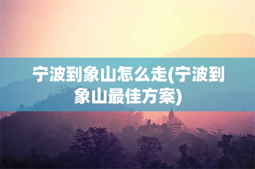 宁波到象山怎么走(宁波到象山最佳方案)