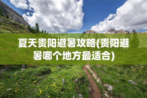 夏天贵阳避暑攻略(贵阳避暑哪个地方最适合)