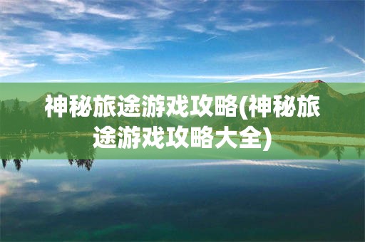 神秘旅途游戏攻略(神秘旅途游戏攻略大全)