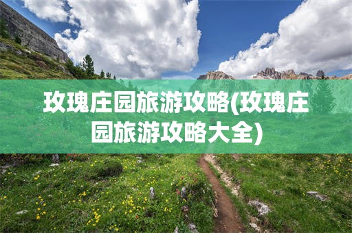 玫瑰庄园旅游攻略(玫瑰庄园旅游攻略大全)