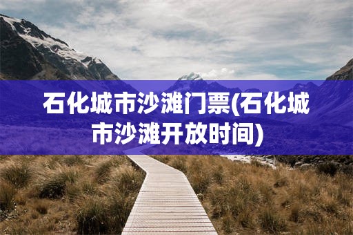 石化城市沙滩门票(石化城市沙滩开放时间)