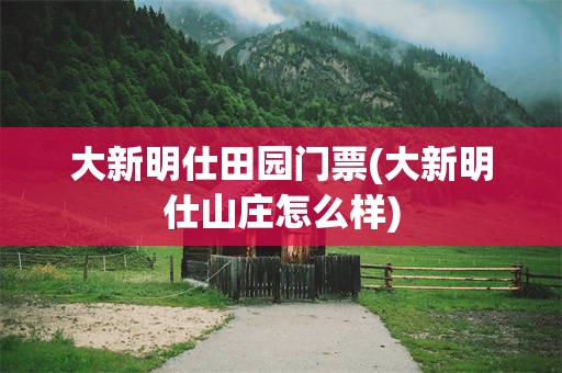 大新明仕田园门票(大新明仕山庄怎么样)