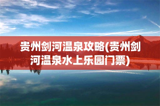 贵州剑河温泉攻略(贵州剑河温泉水上乐园门票)