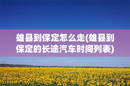 雄县到保定怎么走(雄县到保定的长途汽车时间列表)