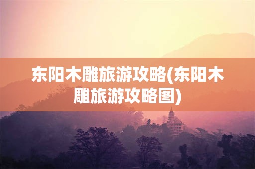 东阳木雕旅游攻略(东阳木雕旅游攻略图)