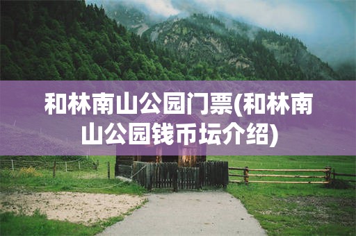 和林南山公园门票(和林南山公园钱币坛介绍)