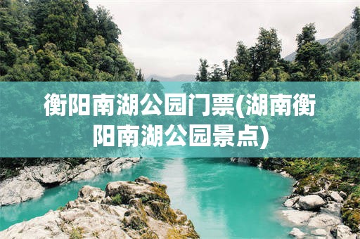 衡阳南湖公园门票(湖南衡阳南湖公园景点)