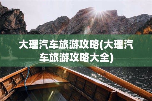 大理汽车旅游攻略(大理汽车旅游攻略大全)