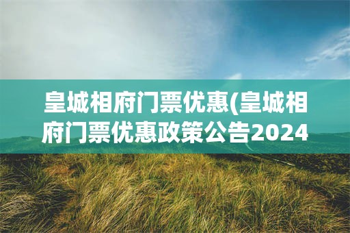 皇城相府门票优惠(皇城相府门票优惠政策公告2024年)