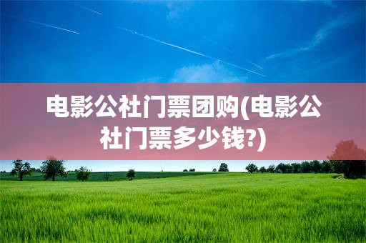 电影公社门票团购(电影公社门票多少钱?)