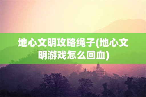 地心文明攻略绳子(地心文明游戏怎么回血)