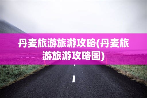 丹麦旅游旅游攻略(丹麦旅游旅游攻略图)