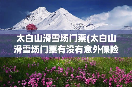 太白山滑雪场门票(太白山滑雪场门票有没有意外保险)