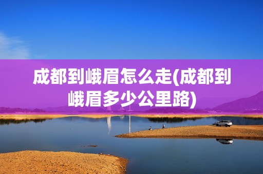 成都到峨眉怎么走(成都到峨眉多少公里路)