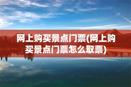 网上购买景点门票(网上购买景点门票怎么取票)