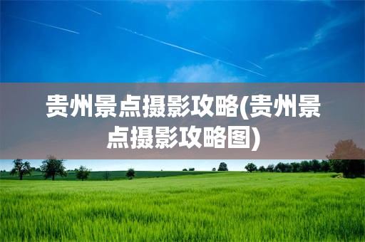 贵州景点摄影攻略(贵州景点摄影攻略图)