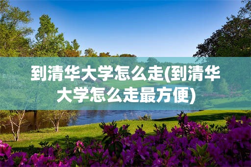 到清华大学怎么走(到清华大学怎么走最方便)