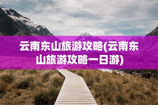 云南东山旅游攻略(云南东山旅游攻略一日游)