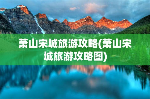 萧山宋城旅游攻略(萧山宋城旅游攻略图)