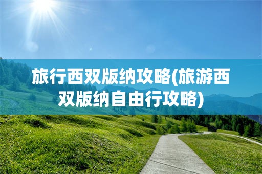 旅行西双版纳攻略(旅游西双版纳自由行攻略)