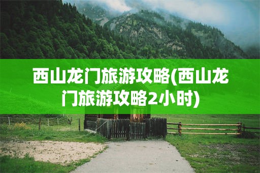 西山龙门旅游攻略(西山龙门旅游攻略2小时)