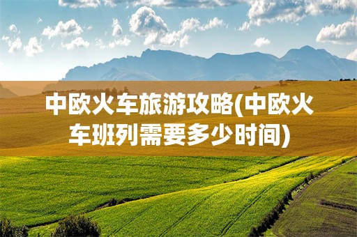 中欧火车旅游攻略(中欧火车班列需要多少时间)