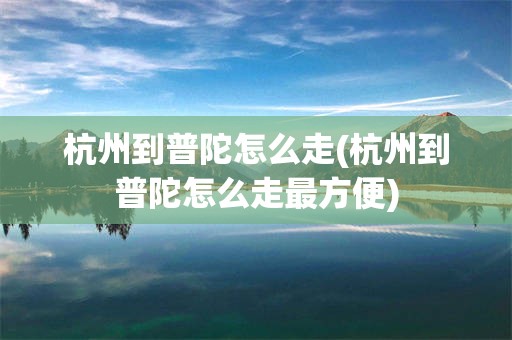 杭州到普陀怎么走(杭州到普陀怎么走最方便)