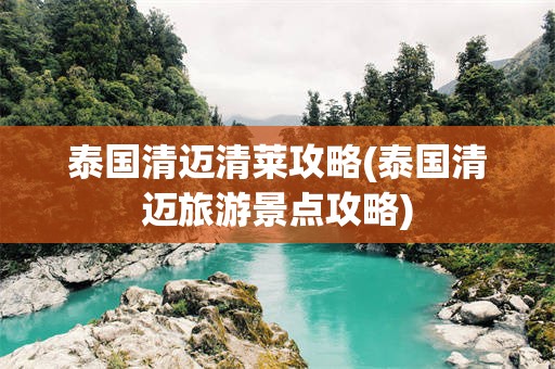 泰国清迈清莱攻略(泰国清迈旅游景点攻略)