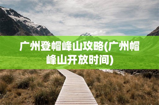 广州登帽峰山攻略(广州帽峰山开放时间)