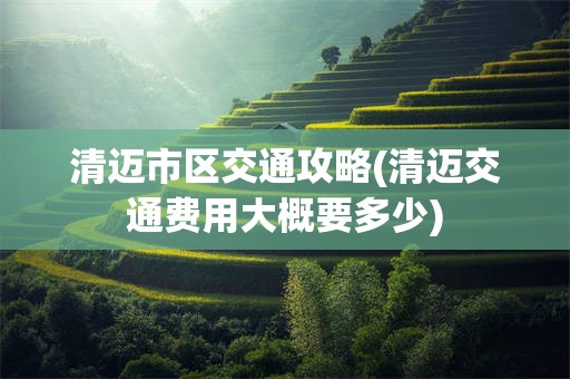 清迈市区交通攻略(清迈交通费用大概要多少)