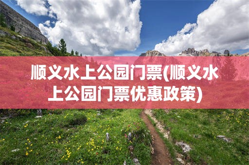 顺义水上公园门票(顺义水上公园门票优惠政策)