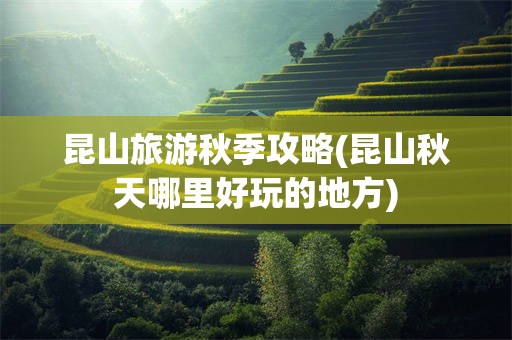 昆山旅游秋季攻略(昆山秋天哪里好玩的地方)