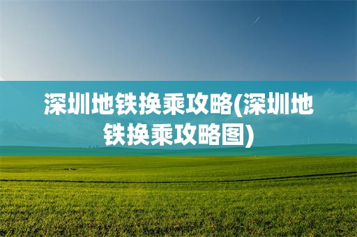 深圳地铁换乘攻略(深圳地铁换乘攻略图)