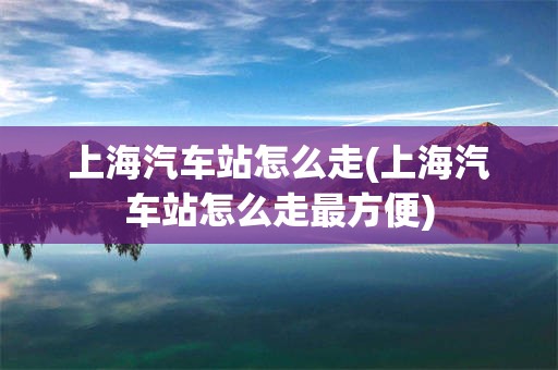 上海汽车站怎么走(上海汽车站怎么走最方便)