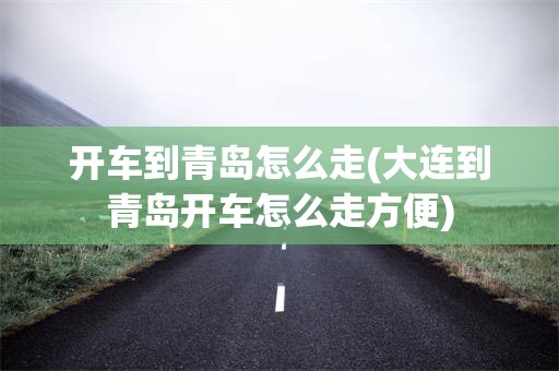 开车到青岛怎么走(大连到青岛开车怎么走方便)